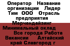 Оператор › Название организации ­ Лидер Тим, ООО › Отрасль предприятия ­ Мерчендайзинг › Минимальный оклад ­ 26 000 - Все города Работа » Вакансии   . Алтайский край,Славгород г.